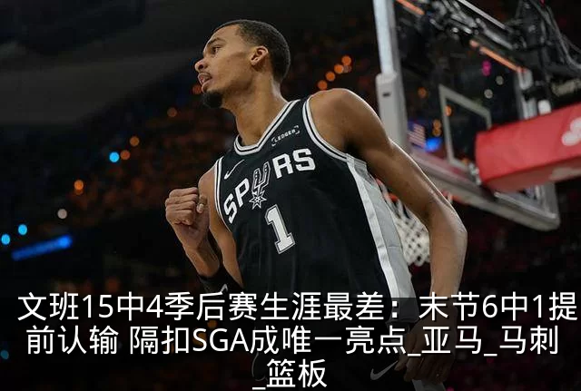 文班15中4季后赛生涯最差:末节6中1提前认输 隔扣SGA成唯一亮点_亚马_马刺_篮板