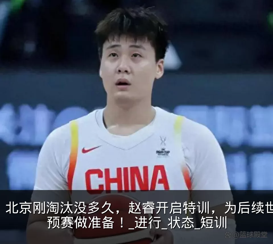 北京刚淘汰没多久，赵睿开启特训，为后续世预赛做准备！_进行_状态_短训